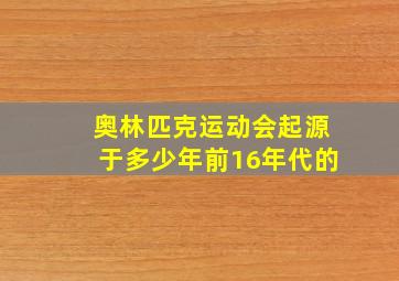 奥林匹克运动会起源于多少年前16年代的