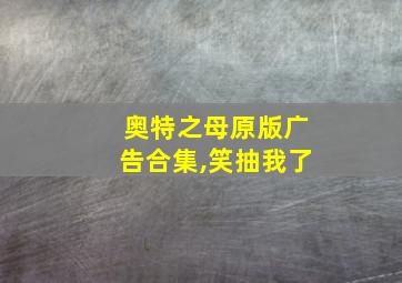 奥特之母原版广告合集,笑抽我了