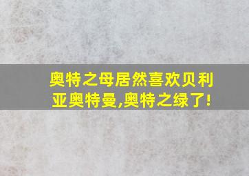 奥特之母居然喜欢贝利亚奥特曼,奥特之绿了!