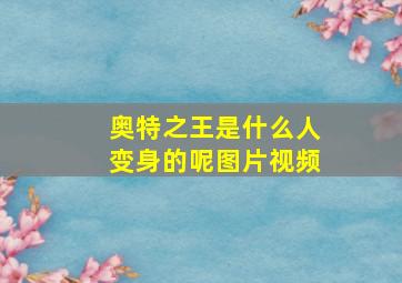 奥特之王是什么人变身的呢图片视频