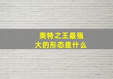 奥特之王最强大的形态是什么