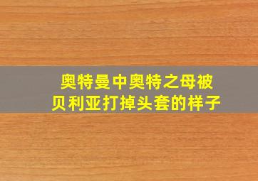 奥特曼中奥特之母被贝利亚打掉头套的样子