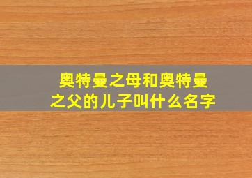 奥特曼之母和奥特曼之父的儿子叫什么名字