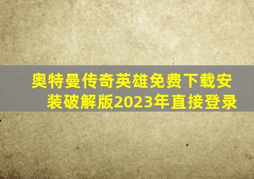 奥特曼传奇英雄免费下载安装破解版2023年直接登录