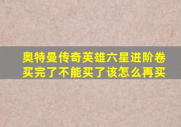 奥特曼传奇英雄六星进阶卷买完了不能买了该怎么再买