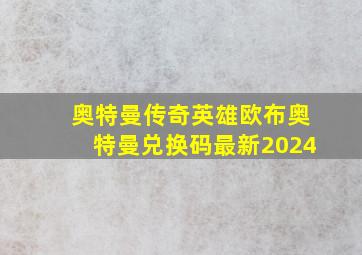 奥特曼传奇英雄欧布奥特曼兑换码最新2024