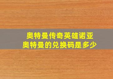 奥特曼传奇英雄诺亚奥特曼的兑换码是多少