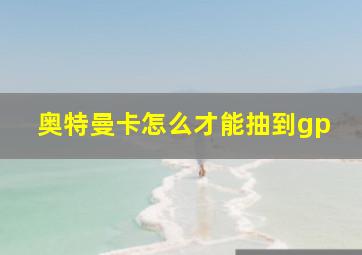 奥特曼卡怎么才能抽到gp