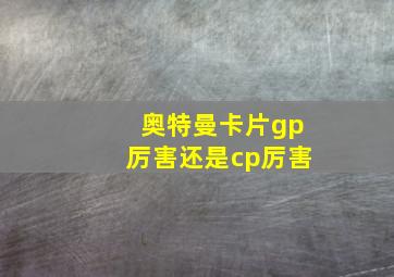 奥特曼卡片gp厉害还是cp厉害