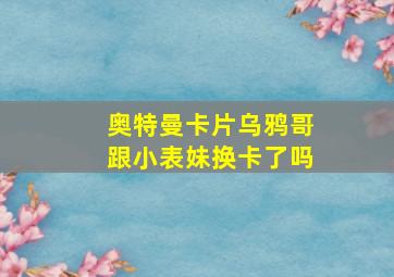 奥特曼卡片乌鸦哥跟小表妹换卡了吗