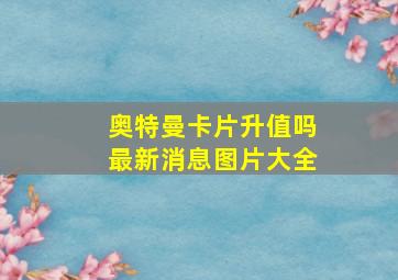 奥特曼卡片升值吗最新消息图片大全