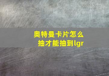 奥特曼卡片怎么抽才能抽到lgr