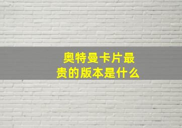 奥特曼卡片最贵的版本是什么