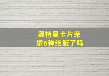 奥特曼卡片荣耀6弹绝版了吗