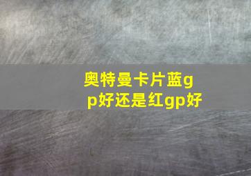 奥特曼卡片蓝gp好还是红gp好