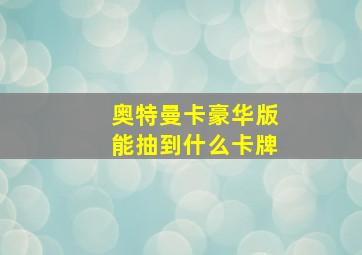 奥特曼卡豪华版能抽到什么卡牌