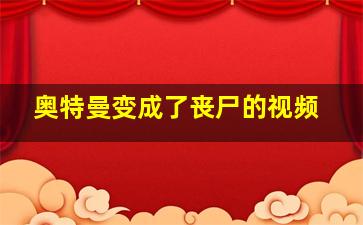 奥特曼变成了丧尸的视频