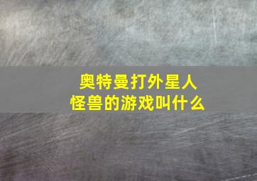 奥特曼打外星人怪兽的游戏叫什么