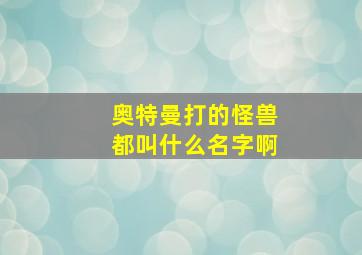 奥特曼打的怪兽都叫什么名字啊