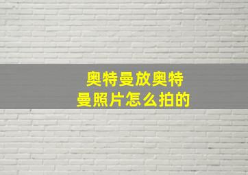 奥特曼放奥特曼照片怎么拍的