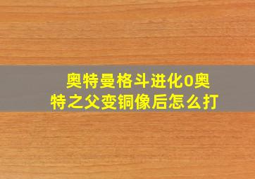 奥特曼格斗进化0奥特之父变铜像后怎么打