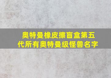 奥特曼橡皮擦盲盒第五代所有奥特曼级怪兽名字