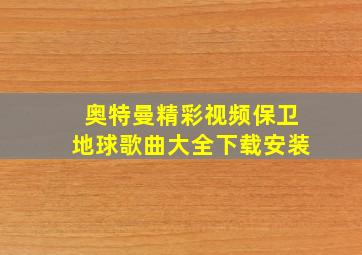 奥特曼精彩视频保卫地球歌曲大全下载安装