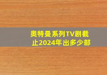 奥特曼系列TV剧截止2024年出多少部