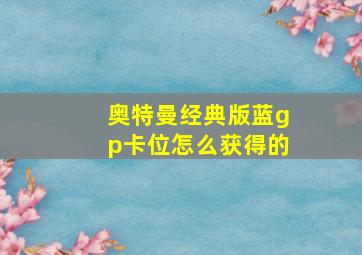 奥特曼经典版蓝gp卡位怎么获得的