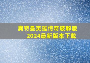 奥特曼英雄传奇破解版2024最新版本下载