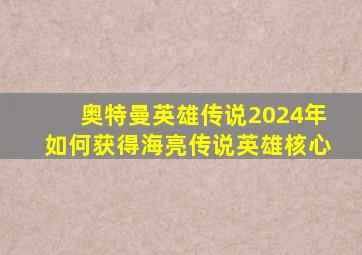 奥特曼英雄传说2024年如何获得海亮传说英雄核心