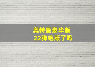 奥特曼豪华版22弹绝版了吗