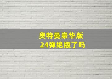 奥特曼豪华版24弹绝版了吗