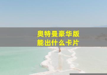 奥特曼豪华版能出什么卡片