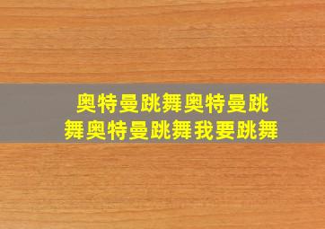 奥特曼跳舞奥特曼跳舞奥特曼跳舞我要跳舞