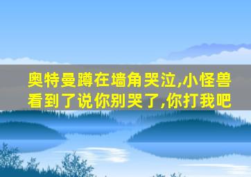 奥特曼蹲在墙角哭泣,小怪兽看到了说你别哭了,你打我吧