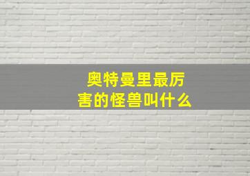 奥特曼里最厉害的怪兽叫什么