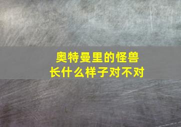 奥特曼里的怪兽长什么样子对不对