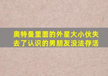 奥特曼里面的外星大小伙失去了认识的男朋友没法存活