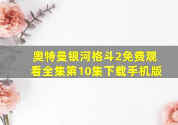 奥特曼银河格斗2免费观看全集第10集下载手机版