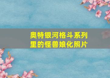 奥特银河格斗系列里的怪兽娘化照片