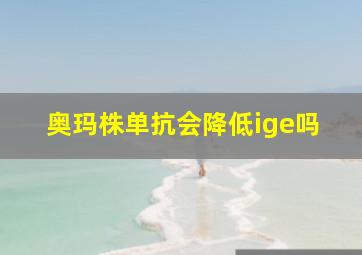 奥玛株单抗会降低ige吗