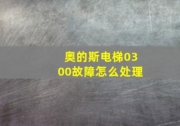 奥的斯电梯0300故障怎么处理