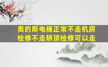 奥的斯电梯正常不走机房检修不走轿顶检修可以走