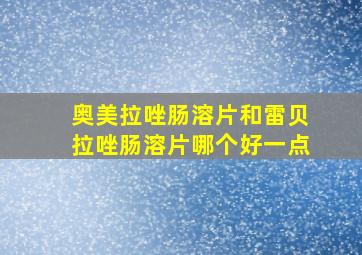 奥美拉唑肠溶片和雷贝拉唑肠溶片哪个好一点