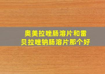 奥美拉唑肠溶片和雷贝拉唑钠肠溶片那个好