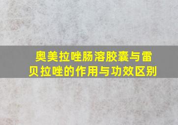 奥美拉唑肠溶胶囊与雷贝拉唑的作用与功效区别