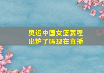 奥运中国女篮赛程出炉了吗现在直播