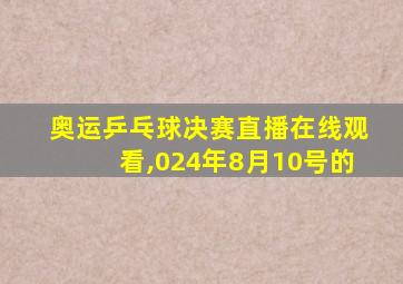 奥运乒乓球决赛直播在线观看,024年8月10号的