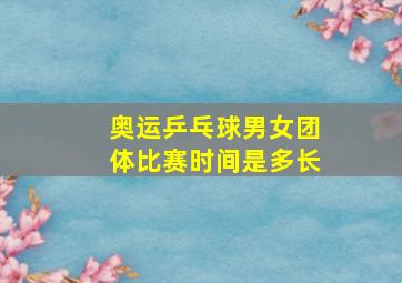 奥运乒乓球男女团体比赛时间是多长